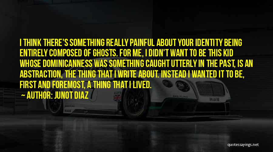 Junot Diaz Quotes: I Think There's Something Really Painful About Your Identity Being Entirely Composed Of Ghosts. For Me, I Didn't Want To