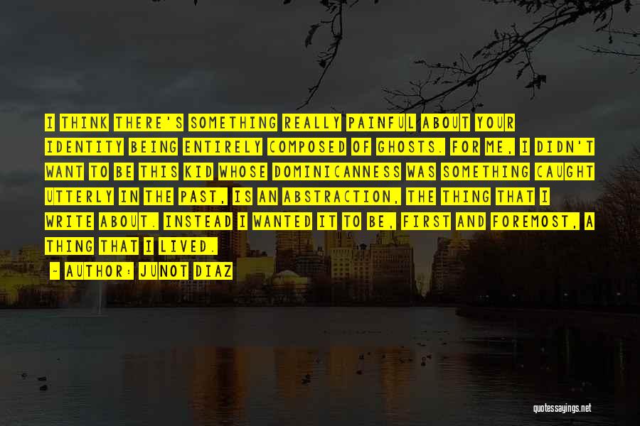 Junot Diaz Quotes: I Think There's Something Really Painful About Your Identity Being Entirely Composed Of Ghosts. For Me, I Didn't Want To