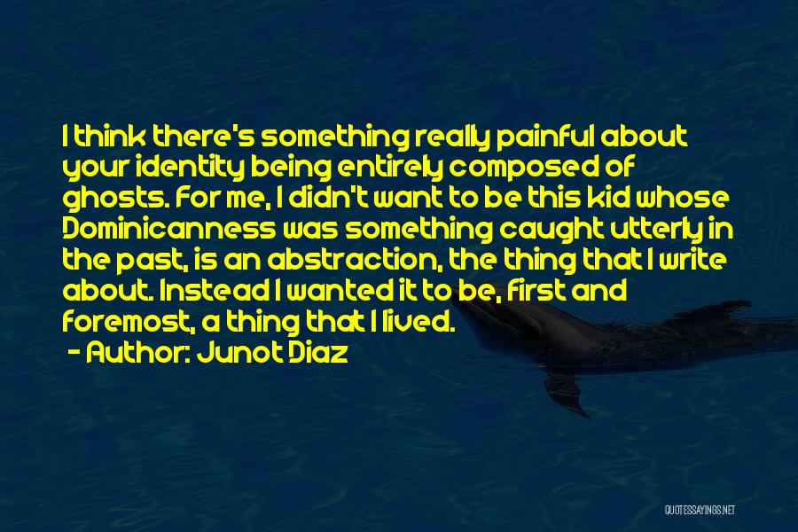 Junot Diaz Quotes: I Think There's Something Really Painful About Your Identity Being Entirely Composed Of Ghosts. For Me, I Didn't Want To