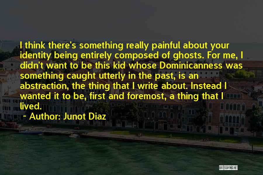 Junot Diaz Quotes: I Think There's Something Really Painful About Your Identity Being Entirely Composed Of Ghosts. For Me, I Didn't Want To