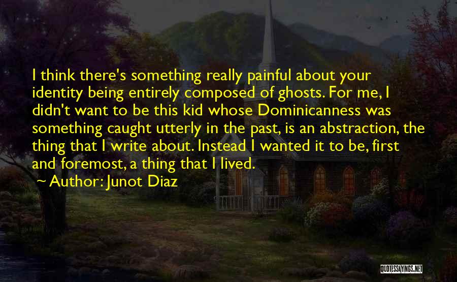 Junot Diaz Quotes: I Think There's Something Really Painful About Your Identity Being Entirely Composed Of Ghosts. For Me, I Didn't Want To