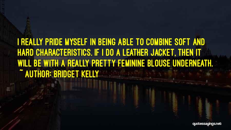 Bridget Kelly Quotes: I Really Pride Myself In Being Able To Combine Soft And Hard Characteristics. If I Do A Leather Jacket, Then