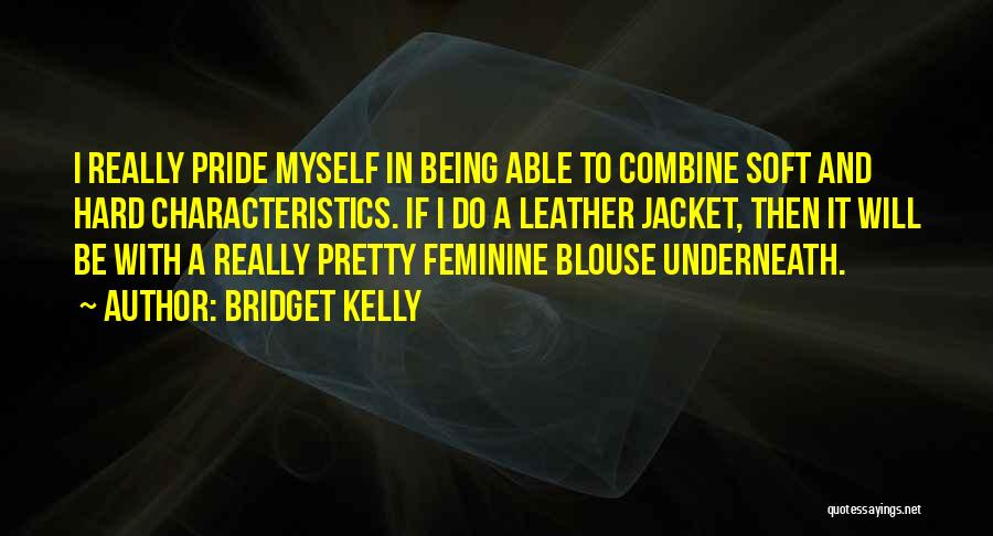 Bridget Kelly Quotes: I Really Pride Myself In Being Able To Combine Soft And Hard Characteristics. If I Do A Leather Jacket, Then