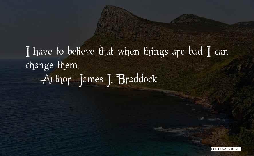 James J. Braddock Quotes: I Have To Believe That When Things Are Bad I Can Change Them.