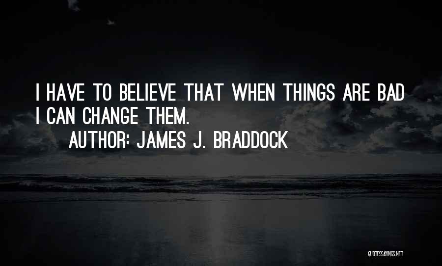 James J. Braddock Quotes: I Have To Believe That When Things Are Bad I Can Change Them.