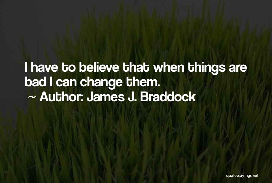 James J. Braddock Quotes: I Have To Believe That When Things Are Bad I Can Change Them.