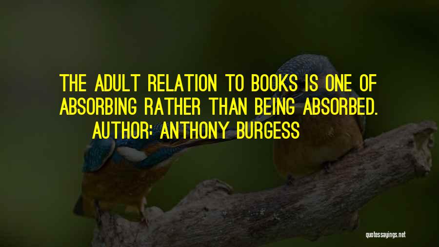 Anthony Burgess Quotes: The Adult Relation To Books Is One Of Absorbing Rather Than Being Absorbed.