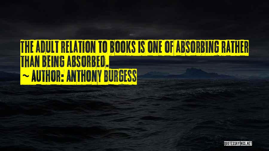 Anthony Burgess Quotes: The Adult Relation To Books Is One Of Absorbing Rather Than Being Absorbed.