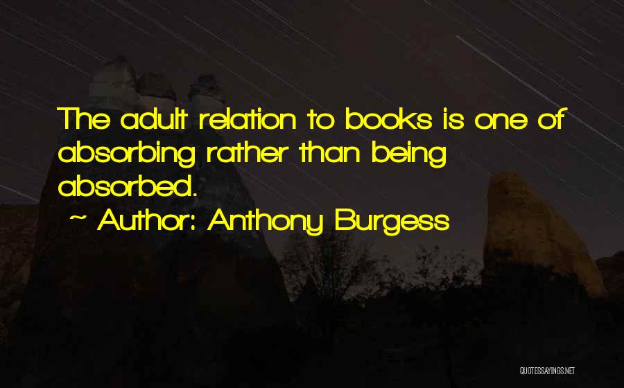 Anthony Burgess Quotes: The Adult Relation To Books Is One Of Absorbing Rather Than Being Absorbed.