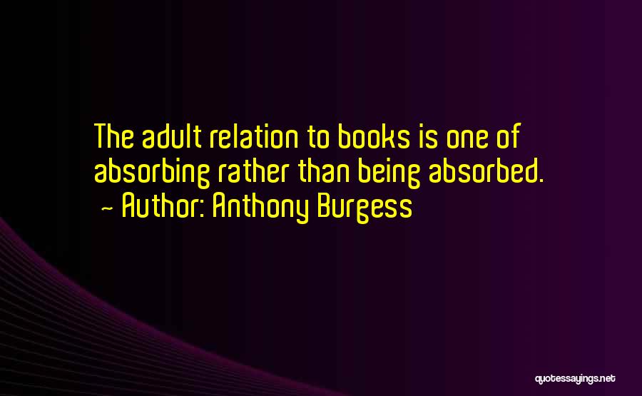 Anthony Burgess Quotes: The Adult Relation To Books Is One Of Absorbing Rather Than Being Absorbed.