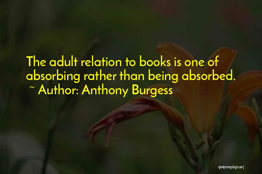 Anthony Burgess Quotes: The Adult Relation To Books Is One Of Absorbing Rather Than Being Absorbed.