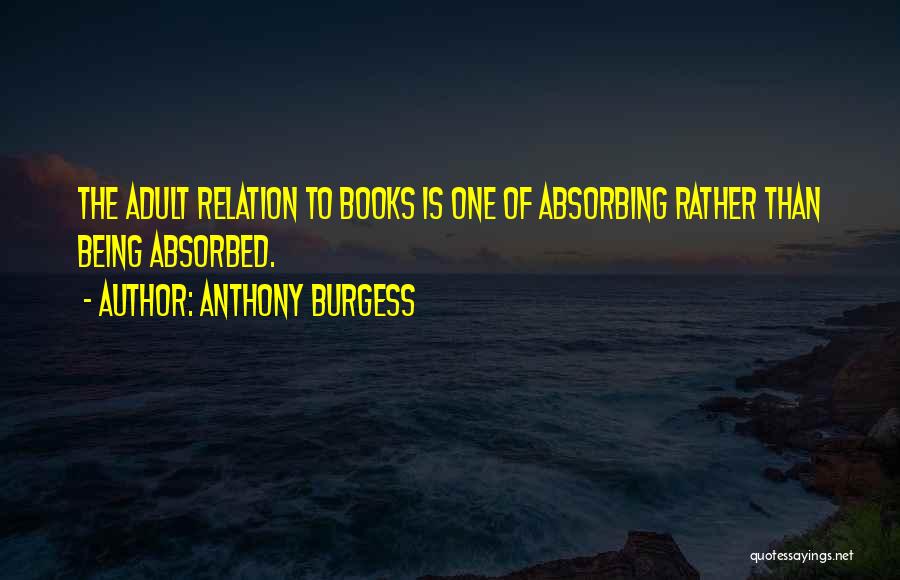 Anthony Burgess Quotes: The Adult Relation To Books Is One Of Absorbing Rather Than Being Absorbed.