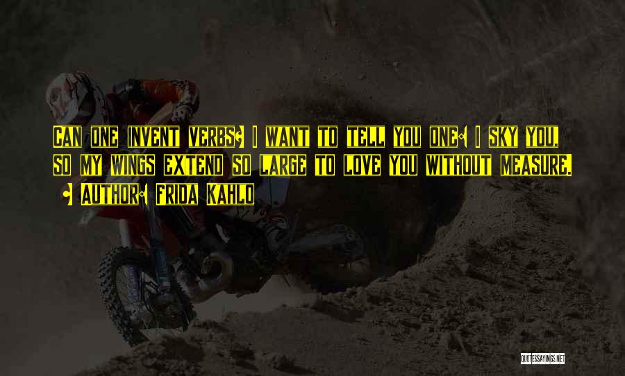 Frida Kahlo Quotes: Can One Invent Verbs? I Want To Tell You One: I Sky You, So My Wings Extend So Large To