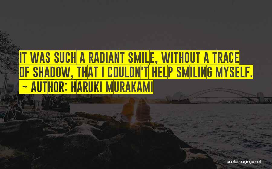 Haruki Murakami Quotes: It Was Such A Radiant Smile, Without A Trace Of Shadow, That I Couldn't Help Smiling Myself.