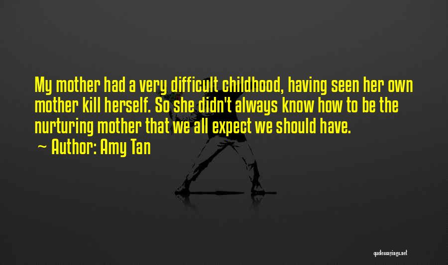 Amy Tan Quotes: My Mother Had A Very Difficult Childhood, Having Seen Her Own Mother Kill Herself. So She Didn't Always Know How