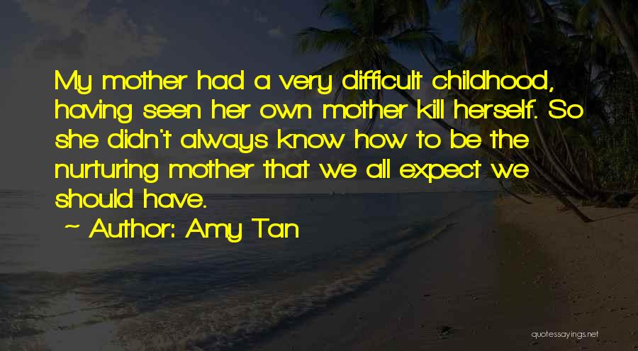 Amy Tan Quotes: My Mother Had A Very Difficult Childhood, Having Seen Her Own Mother Kill Herself. So She Didn't Always Know How
