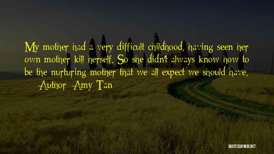 Amy Tan Quotes: My Mother Had A Very Difficult Childhood, Having Seen Her Own Mother Kill Herself. So She Didn't Always Know How