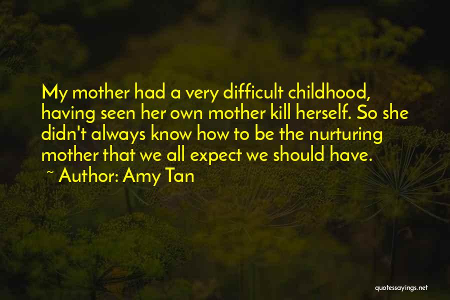 Amy Tan Quotes: My Mother Had A Very Difficult Childhood, Having Seen Her Own Mother Kill Herself. So She Didn't Always Know How
