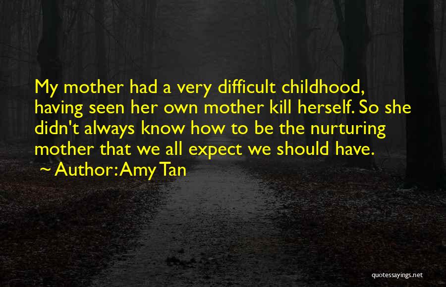 Amy Tan Quotes: My Mother Had A Very Difficult Childhood, Having Seen Her Own Mother Kill Herself. So She Didn't Always Know How