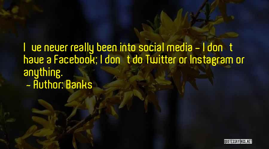 Banks Quotes: I've Never Really Been Into Social Media - I Don't Have A Facebook; I Don't Do Twitter Or Instagram Or