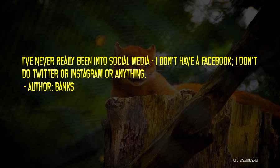 Banks Quotes: I've Never Really Been Into Social Media - I Don't Have A Facebook; I Don't Do Twitter Or Instagram Or