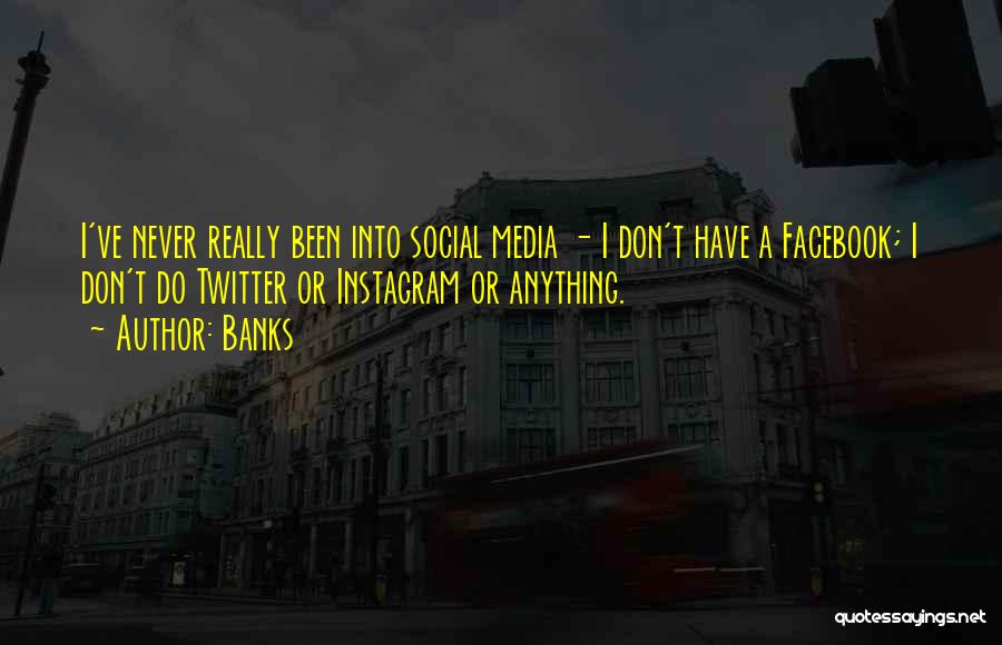 Banks Quotes: I've Never Really Been Into Social Media - I Don't Have A Facebook; I Don't Do Twitter Or Instagram Or