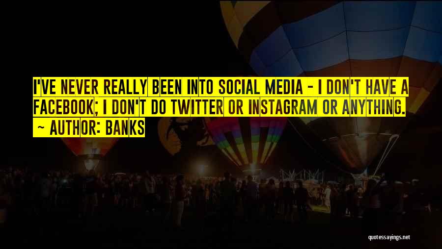 Banks Quotes: I've Never Really Been Into Social Media - I Don't Have A Facebook; I Don't Do Twitter Or Instagram Or