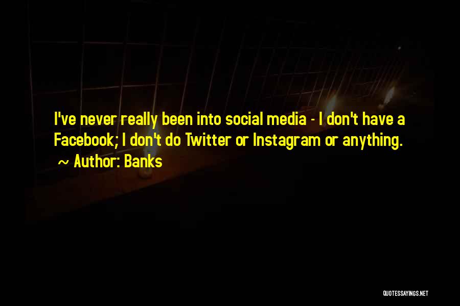 Banks Quotes: I've Never Really Been Into Social Media - I Don't Have A Facebook; I Don't Do Twitter Or Instagram Or