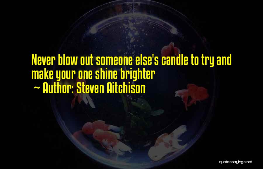 Steven Aitchison Quotes: Never Blow Out Someone Else's Candle To Try And Make Your One Shine Brighter