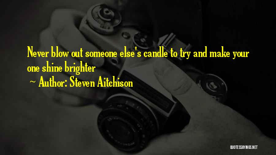 Steven Aitchison Quotes: Never Blow Out Someone Else's Candle To Try And Make Your One Shine Brighter