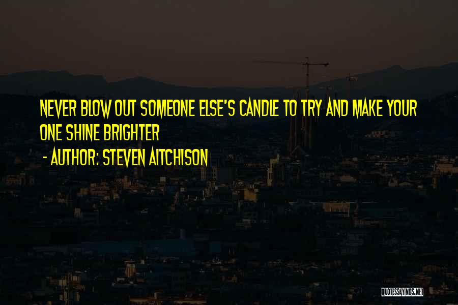 Steven Aitchison Quotes: Never Blow Out Someone Else's Candle To Try And Make Your One Shine Brighter