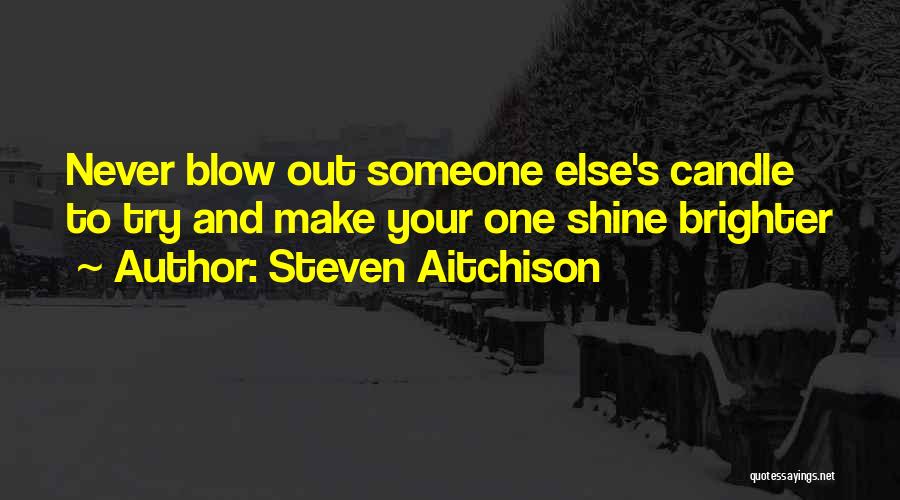 Steven Aitchison Quotes: Never Blow Out Someone Else's Candle To Try And Make Your One Shine Brighter