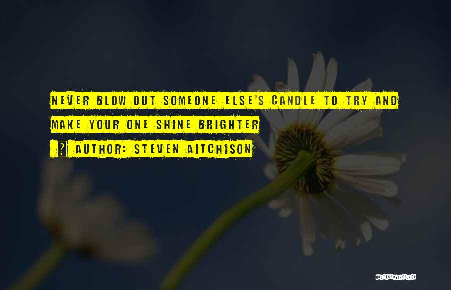 Steven Aitchison Quotes: Never Blow Out Someone Else's Candle To Try And Make Your One Shine Brighter