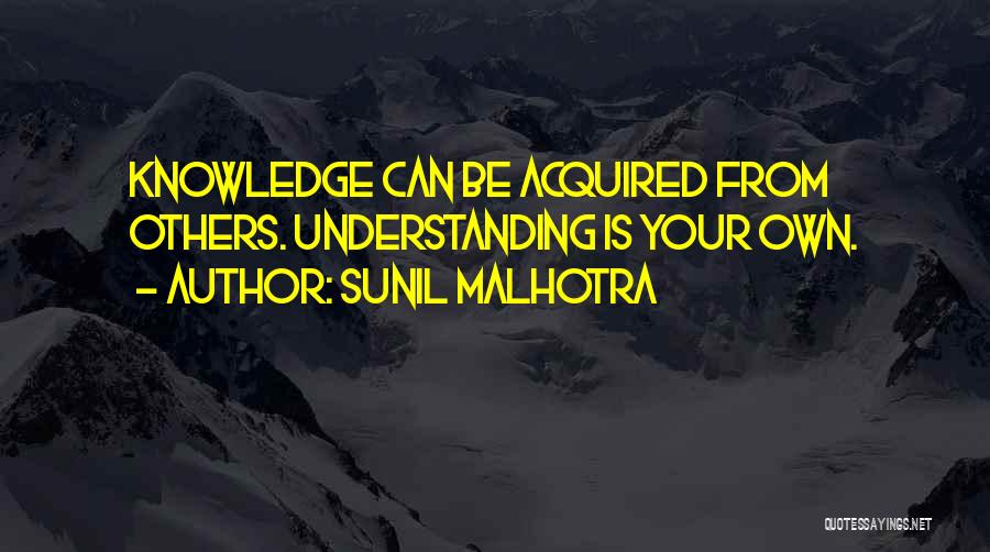 Sunil Malhotra Quotes: Knowledge Can Be Acquired From Others. Understanding Is Your Own.