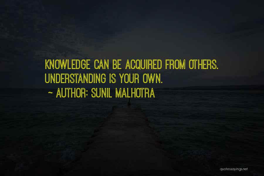 Sunil Malhotra Quotes: Knowledge Can Be Acquired From Others. Understanding Is Your Own.