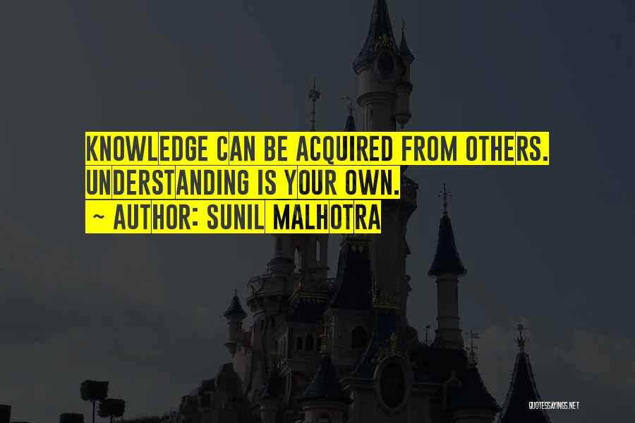 Sunil Malhotra Quotes: Knowledge Can Be Acquired From Others. Understanding Is Your Own.