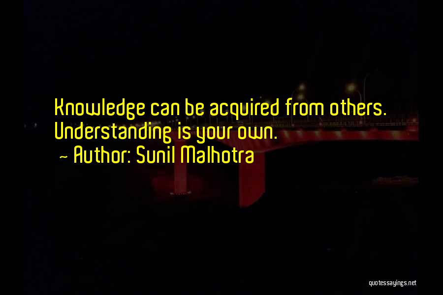 Sunil Malhotra Quotes: Knowledge Can Be Acquired From Others. Understanding Is Your Own.