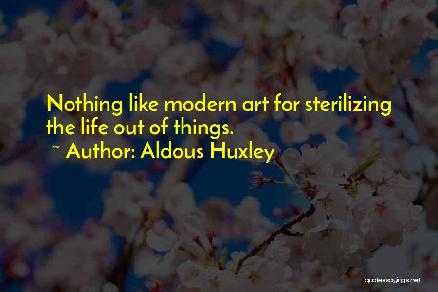 Aldous Huxley Quotes: Nothing Like Modern Art For Sterilizing The Life Out Of Things.