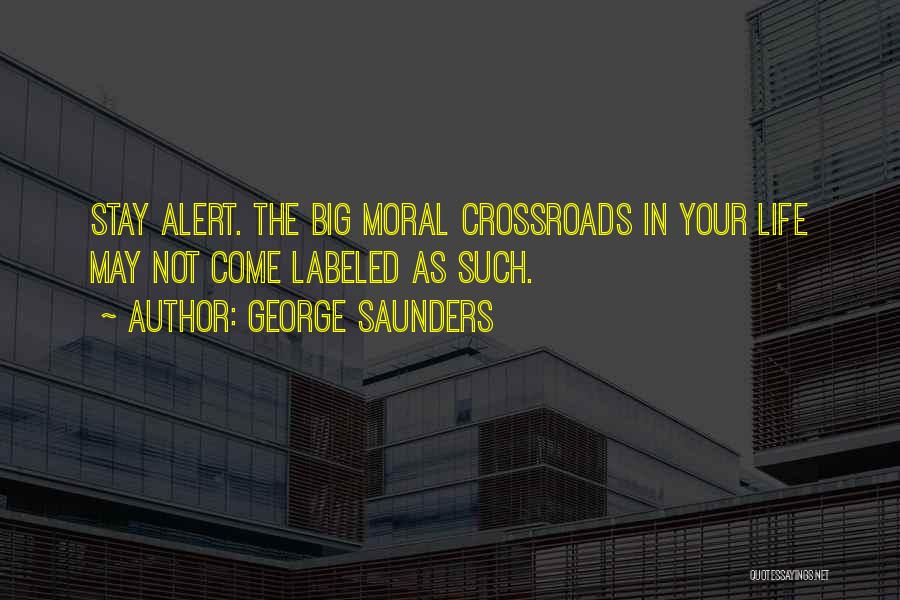 George Saunders Quotes: Stay Alert. The Big Moral Crossroads In Your Life May Not Come Labeled As Such.