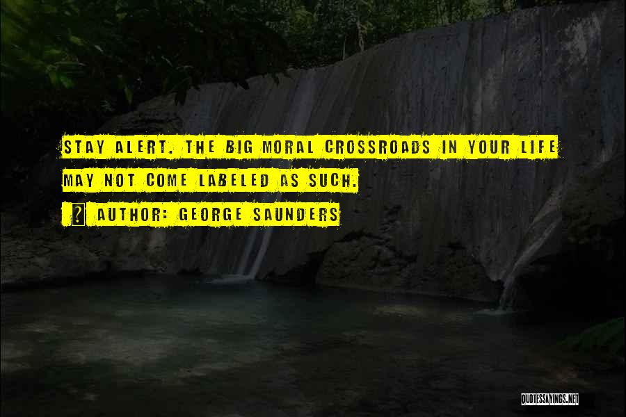 George Saunders Quotes: Stay Alert. The Big Moral Crossroads In Your Life May Not Come Labeled As Such.