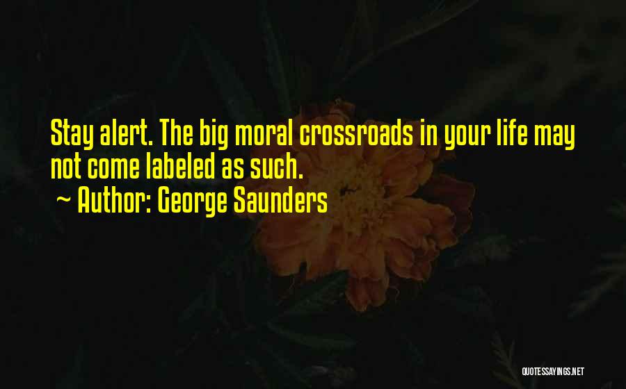 George Saunders Quotes: Stay Alert. The Big Moral Crossroads In Your Life May Not Come Labeled As Such.