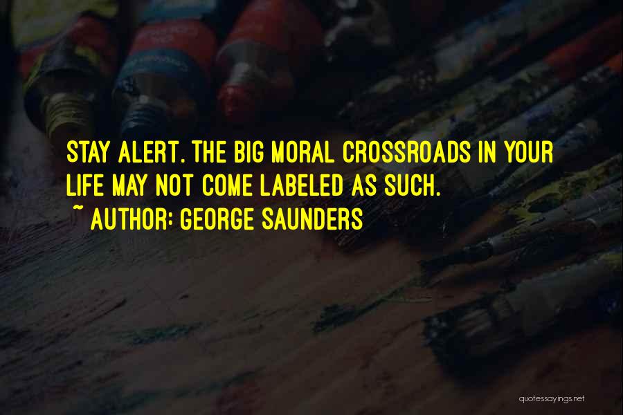 George Saunders Quotes: Stay Alert. The Big Moral Crossroads In Your Life May Not Come Labeled As Such.