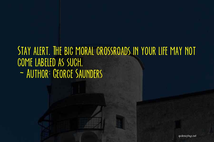 George Saunders Quotes: Stay Alert. The Big Moral Crossroads In Your Life May Not Come Labeled As Such.