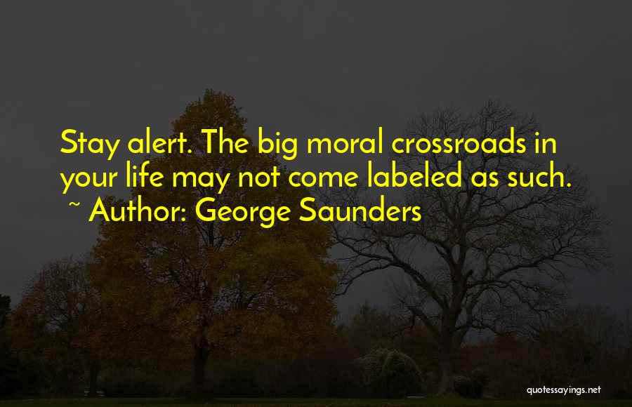 George Saunders Quotes: Stay Alert. The Big Moral Crossroads In Your Life May Not Come Labeled As Such.