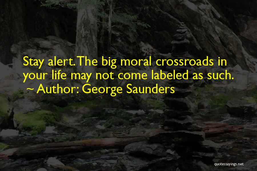 George Saunders Quotes: Stay Alert. The Big Moral Crossroads In Your Life May Not Come Labeled As Such.