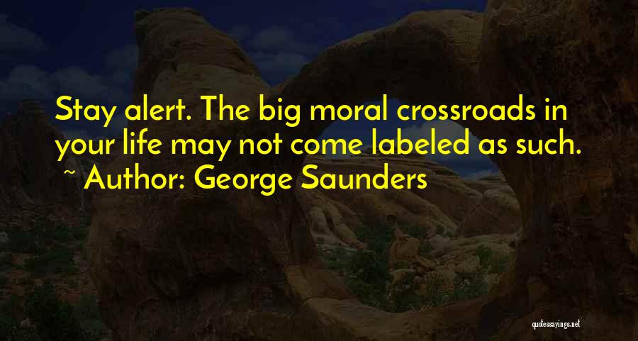 George Saunders Quotes: Stay Alert. The Big Moral Crossroads In Your Life May Not Come Labeled As Such.