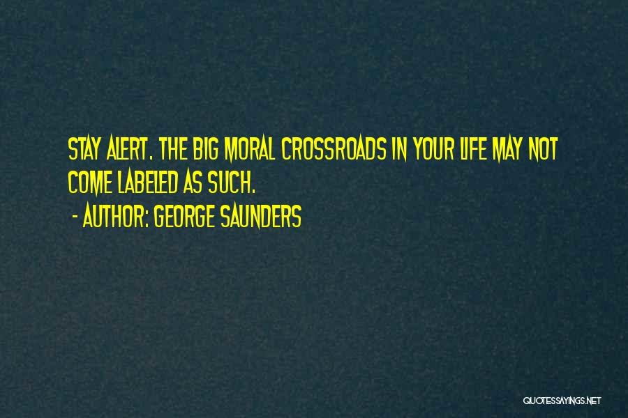 George Saunders Quotes: Stay Alert. The Big Moral Crossroads In Your Life May Not Come Labeled As Such.