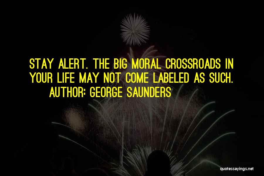 George Saunders Quotes: Stay Alert. The Big Moral Crossroads In Your Life May Not Come Labeled As Such.