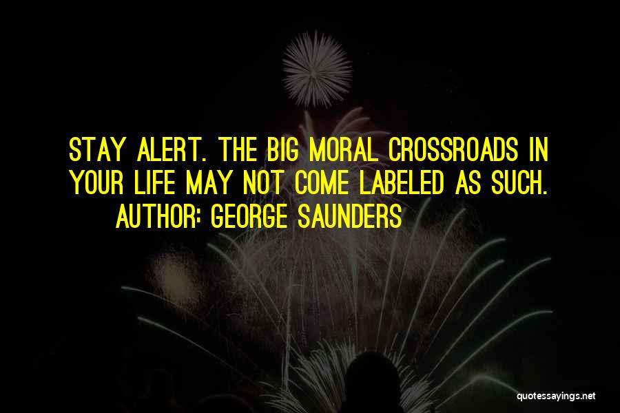 George Saunders Quotes: Stay Alert. The Big Moral Crossroads In Your Life May Not Come Labeled As Such.