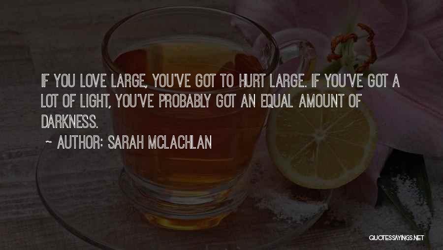 Sarah McLachlan Quotes: If You Love Large, You've Got To Hurt Large. If You've Got A Lot Of Light, You've Probably Got An